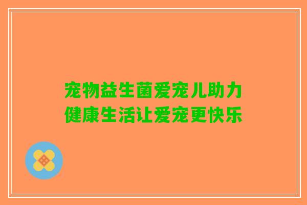 宠物益生菌爱宠儿助力健康生活让爱宠更快乐 宠物益生菌爱宠儿助力健康生活让爱宠更快乐