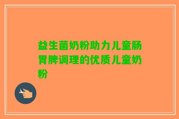 益生菌奶粉助力儿童肠胃脾调理的优质儿童奶粉