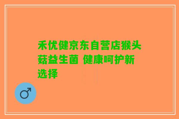 禾优健京东自营店猴头菇益生菌 健康呵护新选择