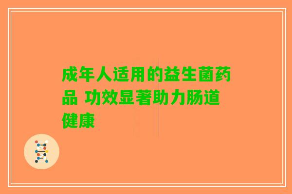 成年人适用的益生菌药品 功效显著助力肠道健康