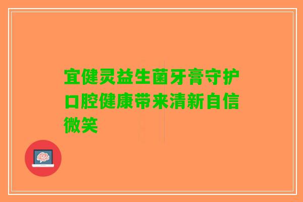 宜健灵益生菌牙膏守护口腔健康带来清新自信微笑