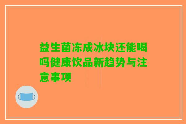 益生菌冻成冰块还能喝吗健康饮品新趋势与注意事项