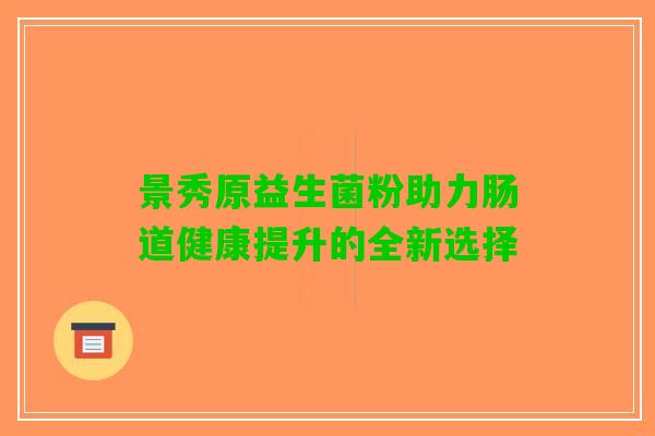 景秀原益生菌粉助力肠道健康提升的全新选择