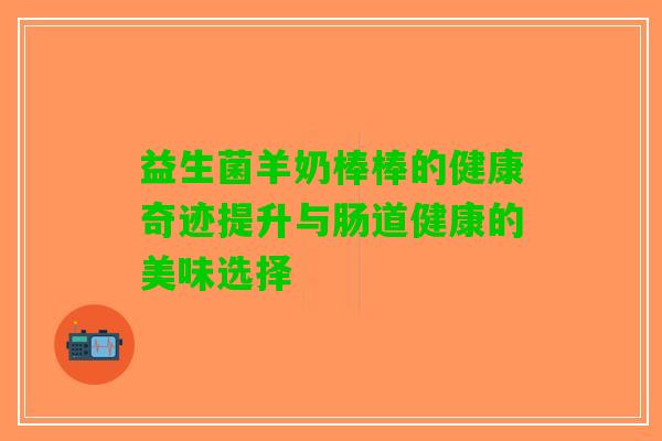 益生菌羊奶棒棒的健康奇迹提升与肠道健康的美味选择