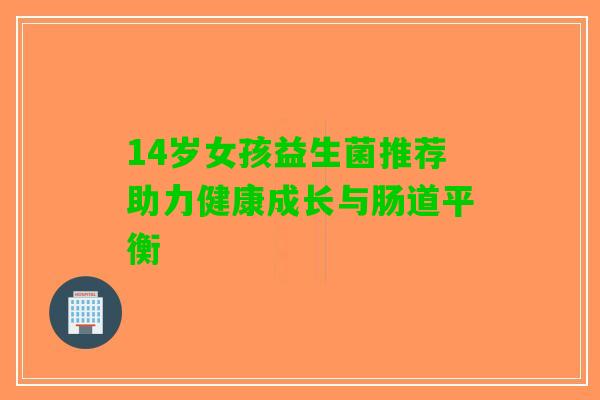 14岁女孩益生菌推荐助力健康成长与肠道平衡