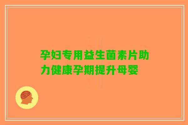 孕妇专用益生菌素片助力健康孕期提升母婴