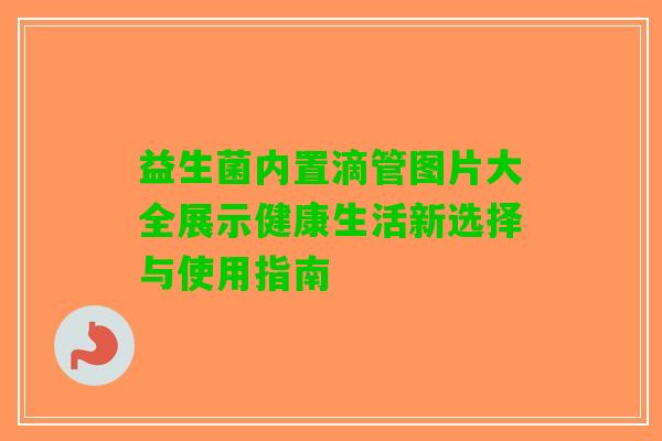 益生菌内置滴管图片大全展示健康生活新选择与使用指南