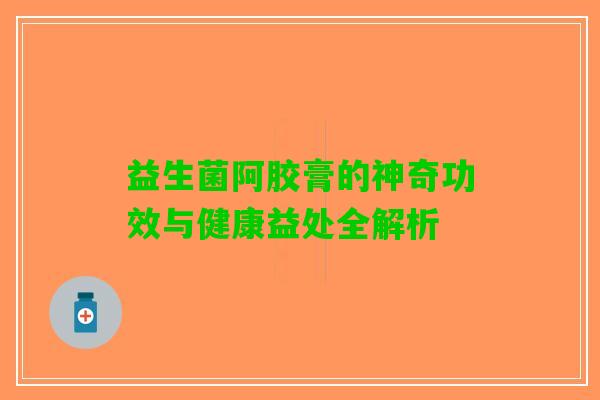 益生菌阿胶膏的神奇功效与健康益处全解析