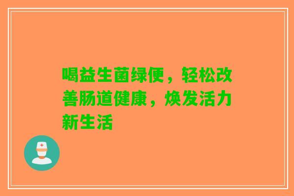 喝益生菌绿便，轻松改善肠道健康，焕发活力新生活
