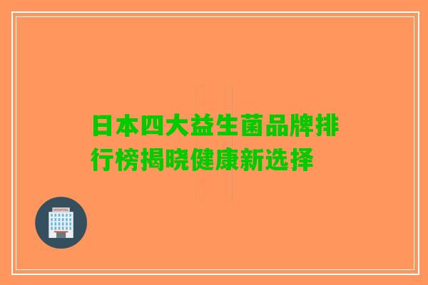 日本四大益生菌品牌排行榜揭晓健康新选择