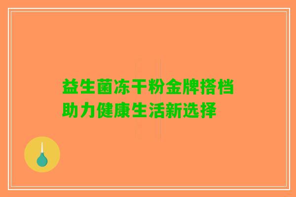 益生菌冻干粉金牌搭档助力健康生活新选择