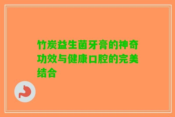 竹炭益生菌牙膏的神奇功效与健康口腔的完美结合