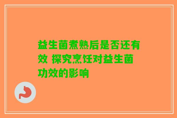 益生菌煮熟后是否还有效 探究烹饪对益生菌功效的影响