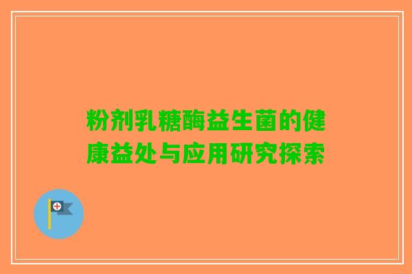 粉剂乳糖酶益生菌的健康益处与应用研究探索