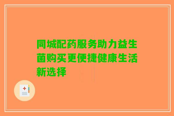 同城配药服务助力益生菌购买更便捷健康生活新选择