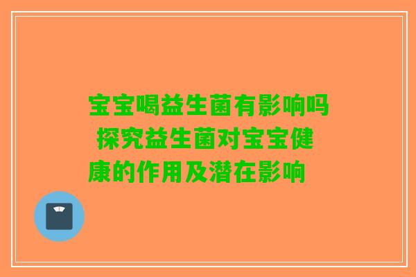 宝宝喝益生菌有影响吗 探究益生菌对宝宝健康的作用及潜在影响