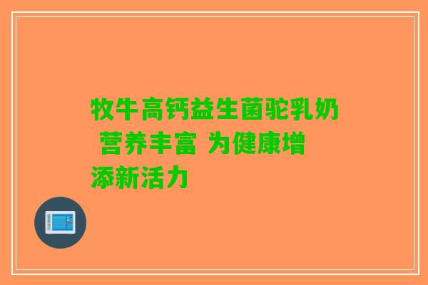 牧牛高钙益生菌驼乳奶 营养丰富 为健康增添新活力