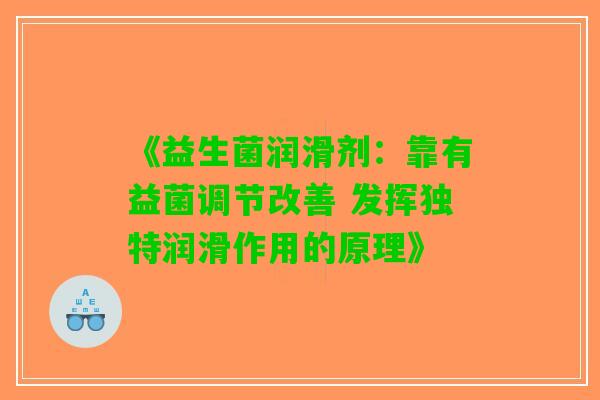 《益生菌润滑剂：靠有益菌调节改善 发挥独特润滑作用的原理》