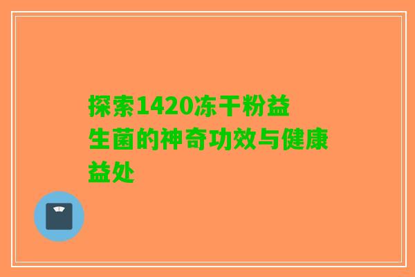 探索1420冻干粉益生菌的神奇功效与健康益处