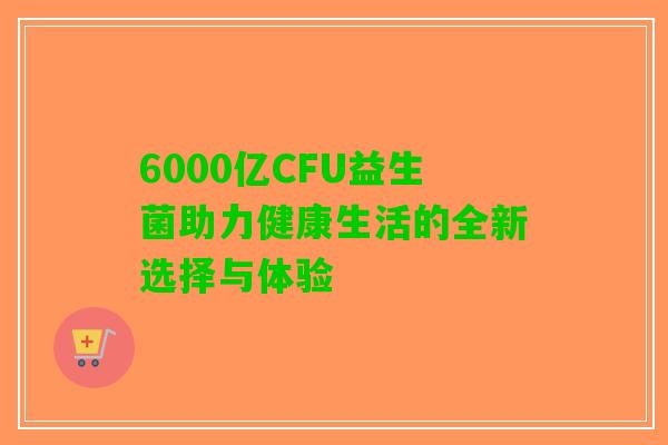 6000亿CFU益生菌助力健康生活的全新选择与体验