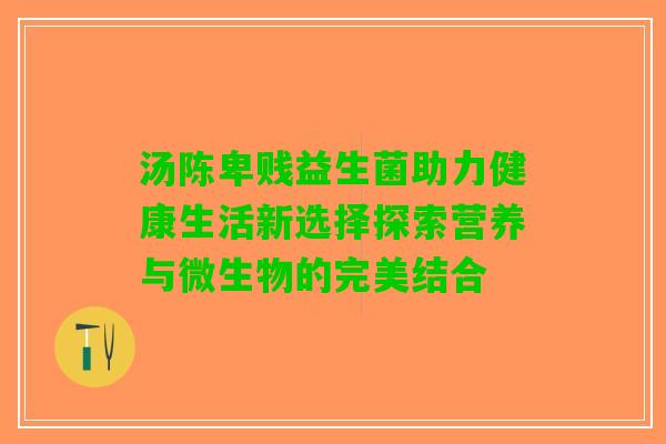 汤陈卑贱益生菌助力健康生活新选择探索营养与微生物的完美结合