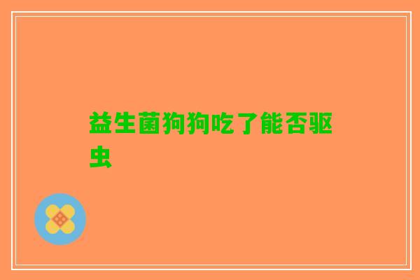 益生菌狗狗吃了能否驱虫 益生菌狗狗吃了能否驱虫