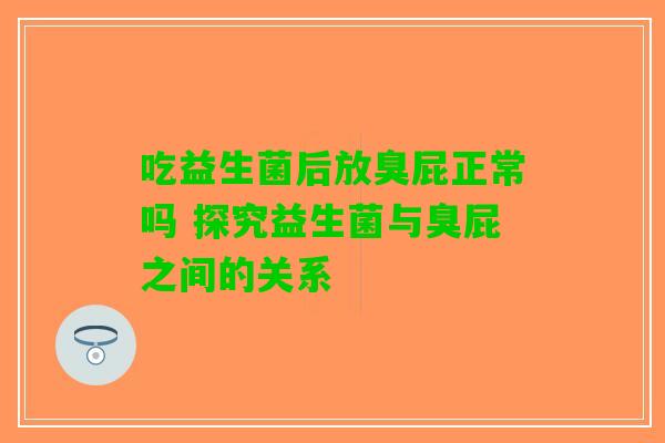 吃益生菌后放臭屁正常吗 探究益生菌与臭屁之间的关系