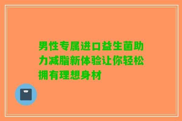 男性专属进口益生菌助力减脂新体验让你轻松拥有理想身材