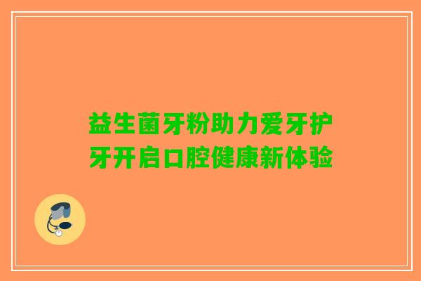 益生菌牙粉助力爱牙护牙开启口腔健康新体验