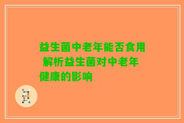 益生菌中老年能否食用 解析益生菌对中老年健康的影响