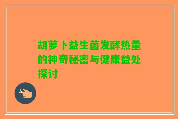 胡萝卜益生菌发酵热量的神奇秘密与健康益处探讨 胡萝卜益生菌发酵热量的神奇秘密与健康益处探讨
