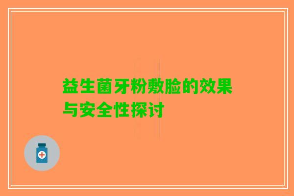 益生菌牙粉敷脸的效果与安全性探讨