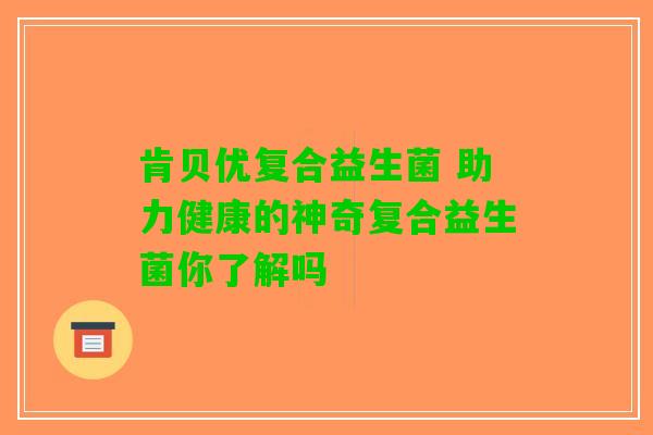 肯贝优复合益生菌 助力健康的神奇复合益生菌你了解吗