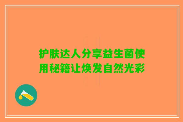 护肤达人分享益生菌使用秘籍让焕发自然光彩