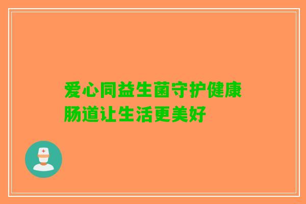 爱心同益生菌守护健康肠道让生活更美好
