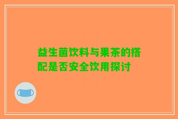 益生菌饮料与果茶的搭配是否安全饮用探讨