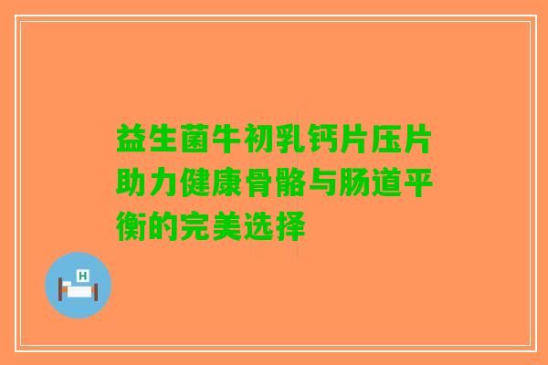 益生菌牛初乳钙片压片助力健康骨骼与肠道平衡的完美选择