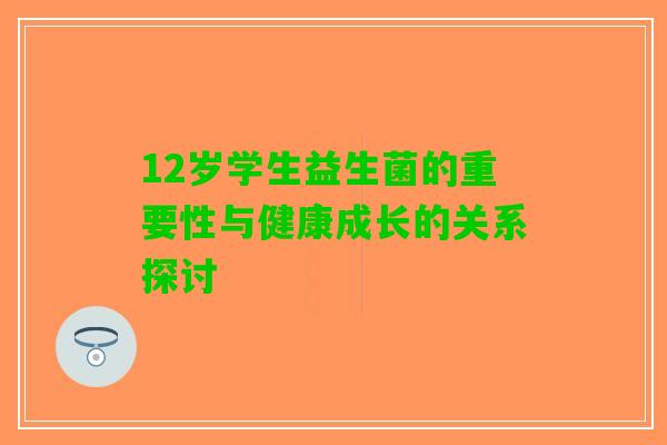 12岁学生益生菌的重要性与健康成长的关系探讨
