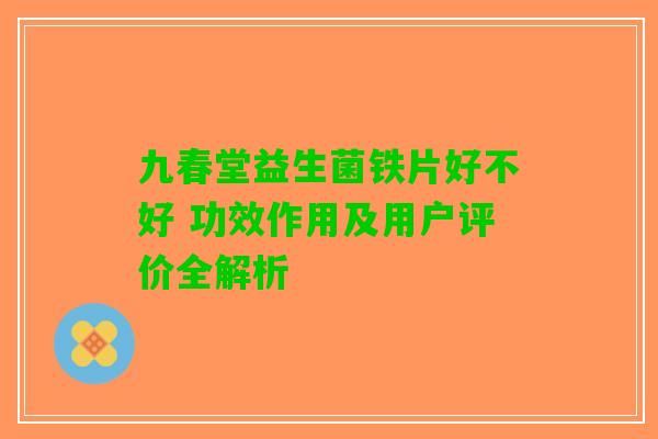 九春堂益生菌铁片好不好 功效作用及用户评价全解析