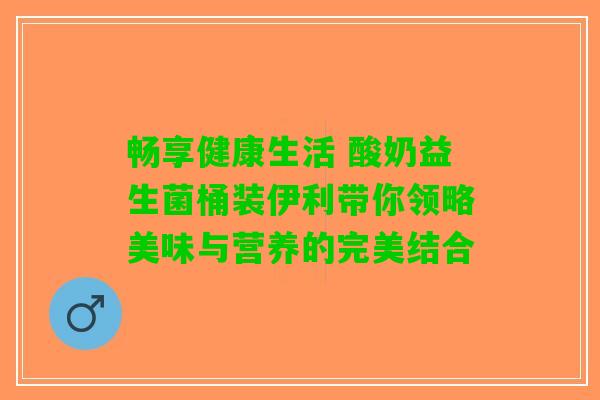 畅享健康生活 酸奶益生菌桶装伊利带你领略美味与营养的完美结合