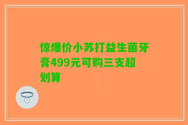 惊爆价小苏打益生菌牙膏499元可购三支超划算