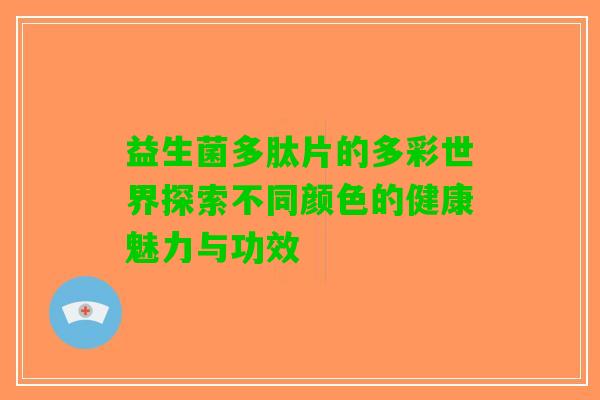 益生菌多肽片的多彩世界探索不同颜色的健康魅力与功效 益生菌多肽片的多彩世界探索不同颜色的健康魅力与功效