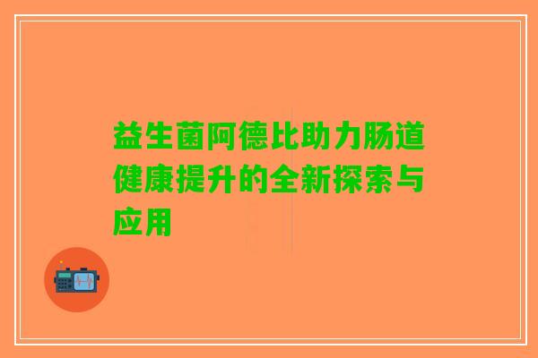 益生菌阿德比助力肠道健康提升的全新探索与应用