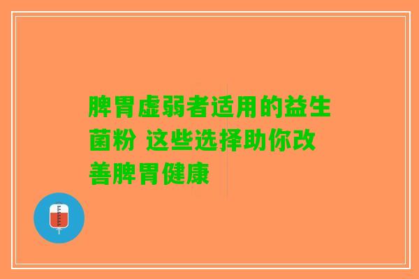 脾胃虚弱者适用的益生菌粉 这些选择助你改善脾胃健康
