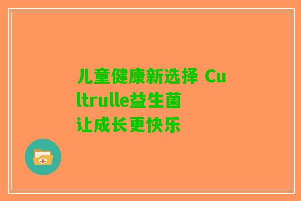 儿童健康新选择 Cultrulle益生菌让成长更快乐