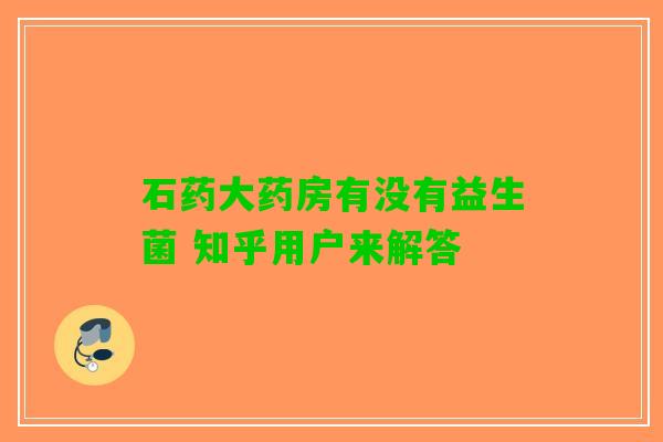 石药大药房有没有益生菌 知乎用户来解答