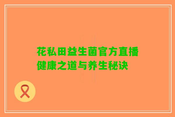 花私田益生菌官方直播健康之道与养生秘诀