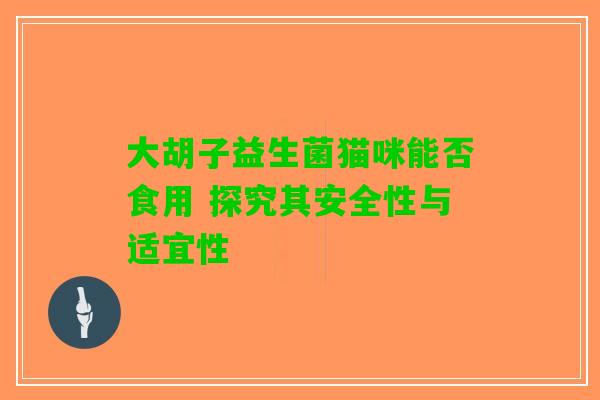 大胡子益生菌猫咪能否食用 探究其安全性与适宜性