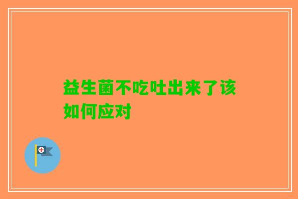 益生菌不吃吐出来了该如何应对