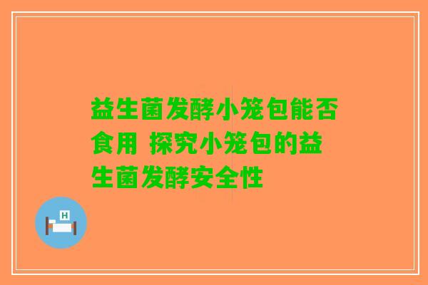 益生菌发酵小笼包能否食用 探究小笼包的益生菌发酵安全性
